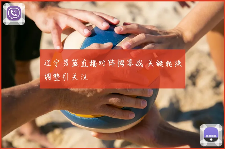 辽宁男篮直播对阵揭幕战 关键轮换调整引关注