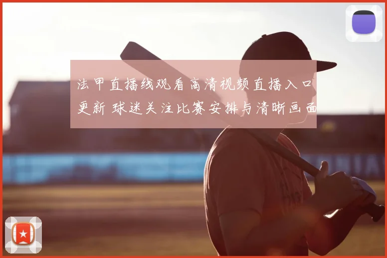 法甲直播线观看高清视频直播入口更新 球迷关注比赛安排与清晰画面体验