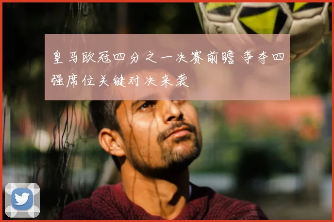 皇马欧冠四分之一决赛前瞻 争夺四强席位关键对决来袭