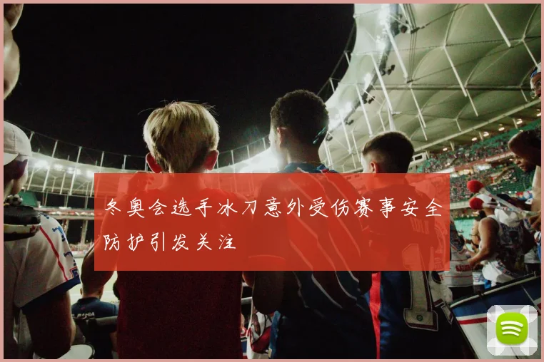 冬奥会选手冰刀意外受伤赛事安全防护引发关注