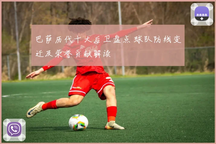 巴萨历代十大后卫盘点 球队防线变迁及荣誉贡献解读