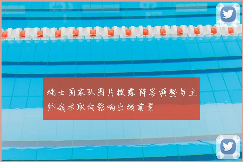 瑞士国家队图片披露 阵容调整与主帅战术取向影响出线前景