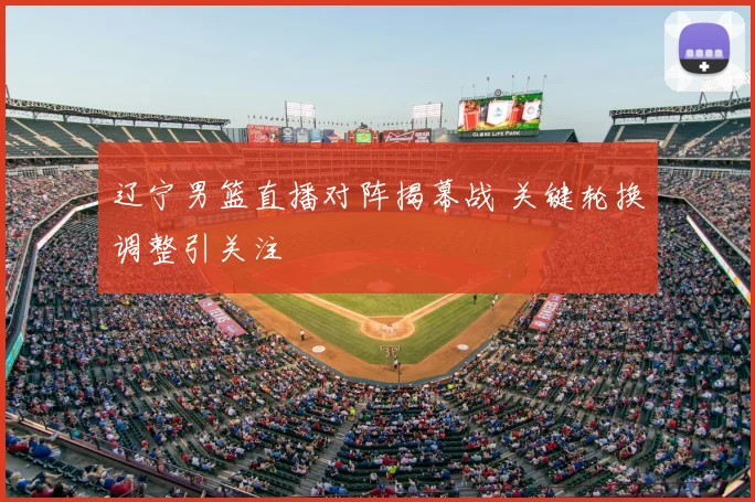 辽宁男篮直播对阵揭幕战 关键轮换调整引关注