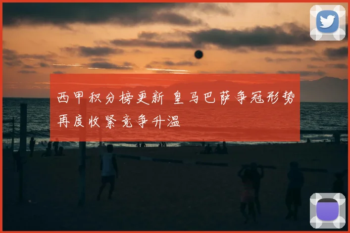 西甲积分榜更新 皇马巴萨争冠形势再度收紧竞争升温