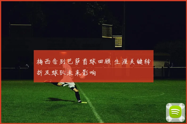 梅西告别巴萨首球回顾 生涯关键转折及球队未来影响