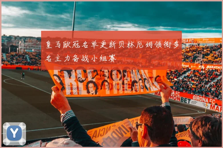 皇马欧冠名单更新贝林厄姆领衔多名主力备战小组赛