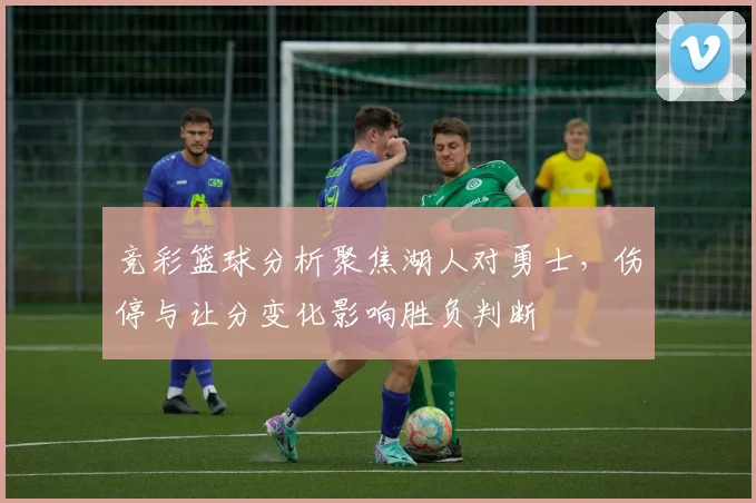 竞彩篮球分析聚焦湖人对勇士，伤停与让分变化影响胜负判断