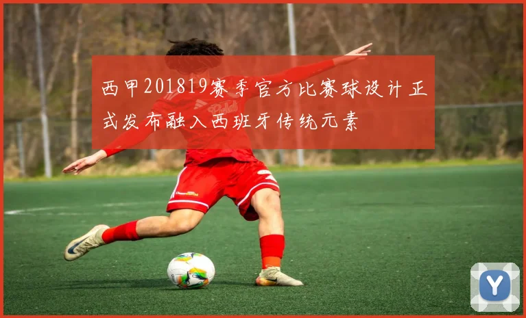 西甲201819赛季官方比赛球设计正式发布融入西班牙传统元素