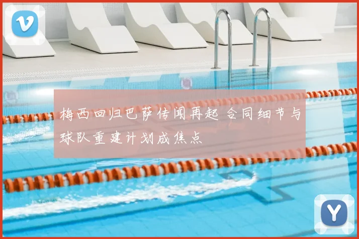 梅西回归巴萨传闻再起 合同细节与球队重建计划成焦点