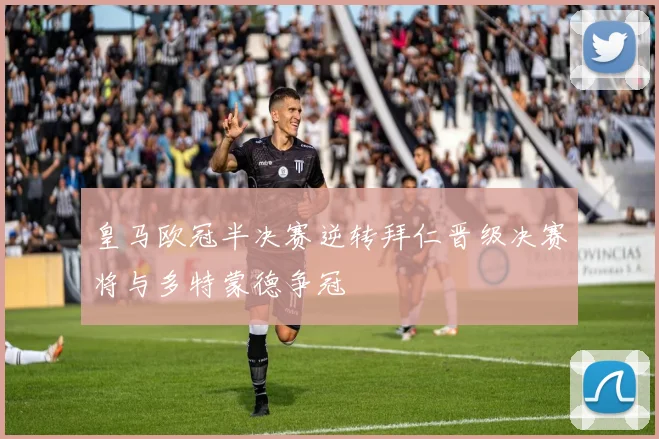 皇马欧冠半决赛逆转拜仁晋级决赛将与多特蒙德争冠