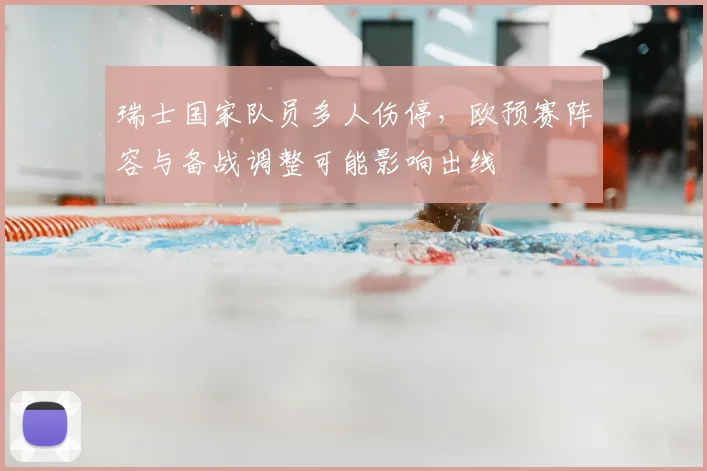瑞士国家队员多人伤停，欧预赛阵容与备战调整可能影响出线