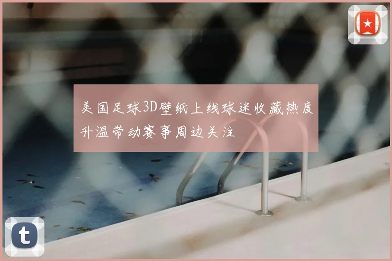 美国足球3D壁纸上线球迷收藏热度升温带动赛事周边关注