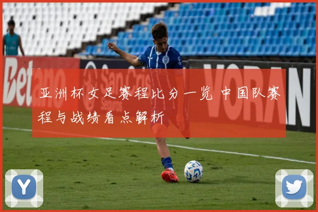 亚洲杯女足赛程比分一览 中国队赛程与战绩看点解析