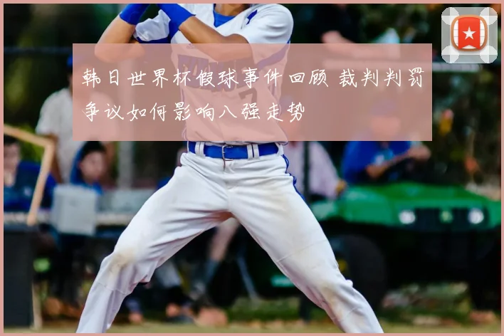 韩日世界杯假球事件回顾 裁判判罚争议如何影响八强走势