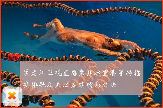 黑龙江卫视直播聚焦冰雪赛事转播安排观众关注后续精彩对决