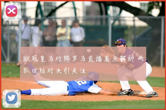 欧冠皇马对阵罗马直播看点解析 两队攻防对决引关注