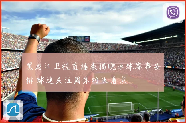 黑龙江卫视直播表揭晓冰球赛事安排 球迷关注周末对决看点