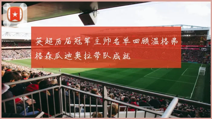 英超历届冠军主帅名单回顾温格弗格森瓜迪奥拉带队成就