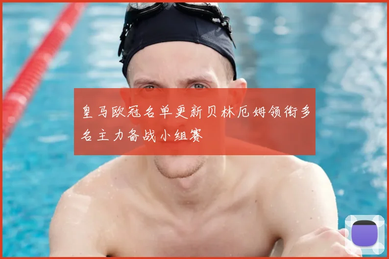 皇马欧冠名单更新贝林厄姆领衔多名主力备战小组赛