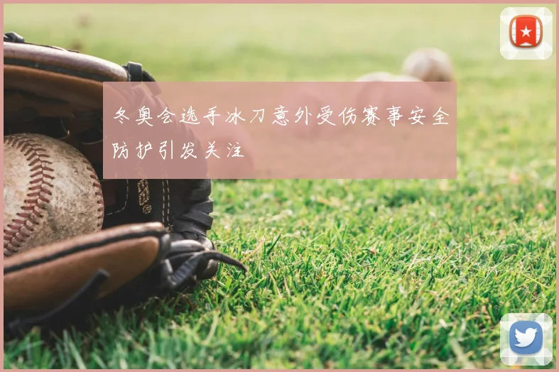 冬奥会选手冰刀意外受伤赛事安全防护引发关注