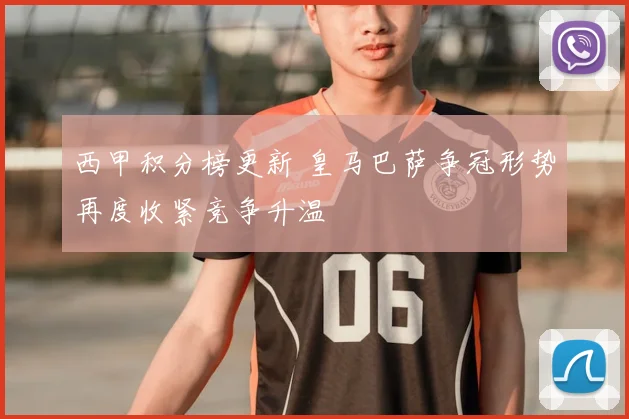 西甲积分榜更新 皇马巴萨争冠形势再度收紧竞争升温