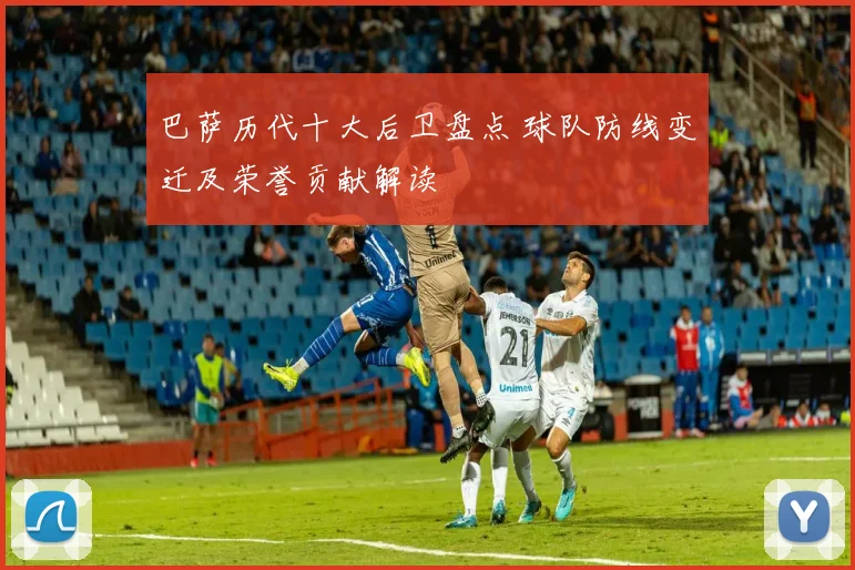 巴萨历代十大后卫盘点 球队防线变迁及荣誉贡献解读